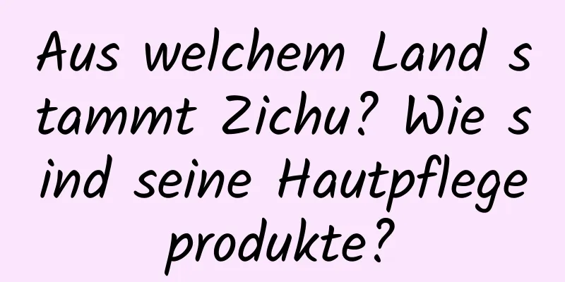 Aus welchem ​​Land stammt Zichu? Wie sind seine Hautpflegeprodukte?