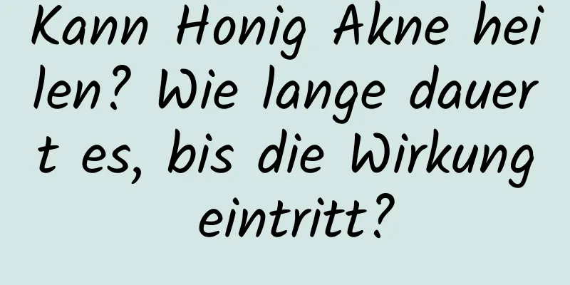 Kann Honig Akne heilen? Wie lange dauert es, bis die Wirkung eintritt?