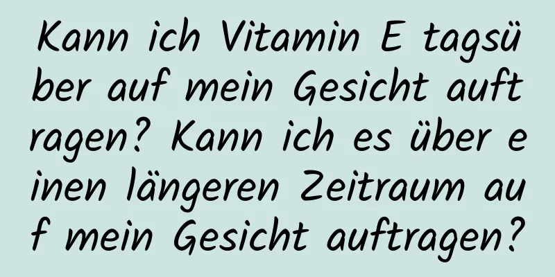 Kann ich Vitamin E tagsüber auf mein Gesicht auftragen? Kann ich es über einen längeren Zeitraum auf mein Gesicht auftragen?