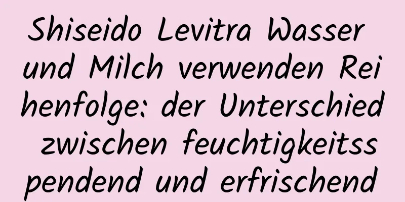 Shiseido Levitra Wasser und Milch verwenden Reihenfolge: der Unterschied zwischen feuchtigkeitsspendend und erfrischend