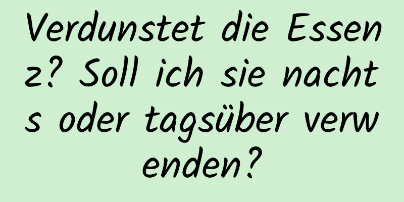 Verdunstet die Essenz? Soll ich sie nachts oder tagsüber verwenden?