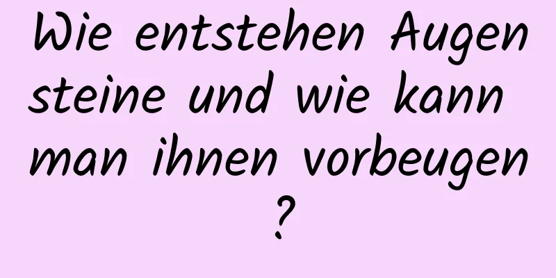 Wie entstehen Augensteine ​​und wie kann man ihnen vorbeugen?