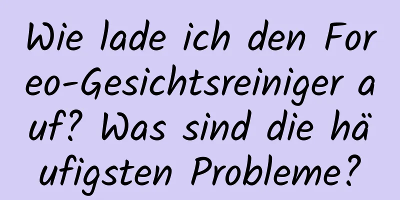 Wie lade ich den Foreo-Gesichtsreiniger auf? Was sind die häufigsten Probleme?