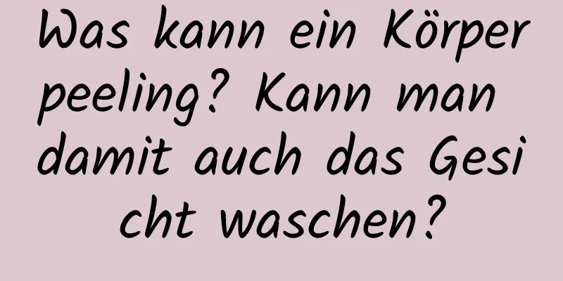 Was kann ein Körperpeeling? Kann man damit auch das Gesicht waschen?