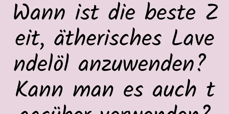 Wann ist die beste Zeit, ätherisches Lavendelöl anzuwenden? Kann man es auch tagsüber verwenden?