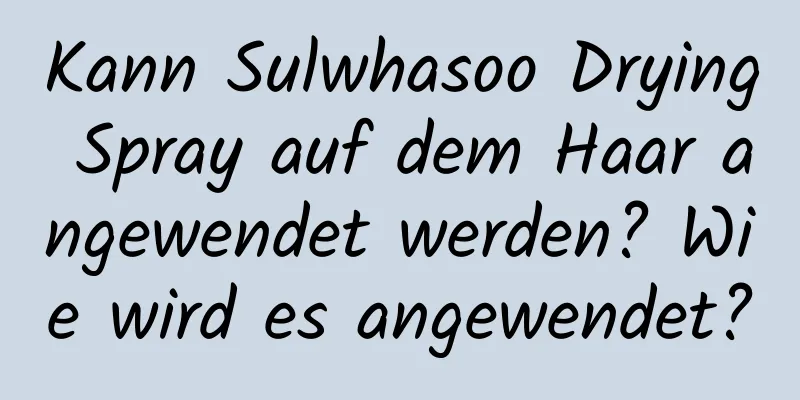 Kann Sulwhasoo Drying Spray auf dem Haar angewendet werden? Wie wird es angewendet?