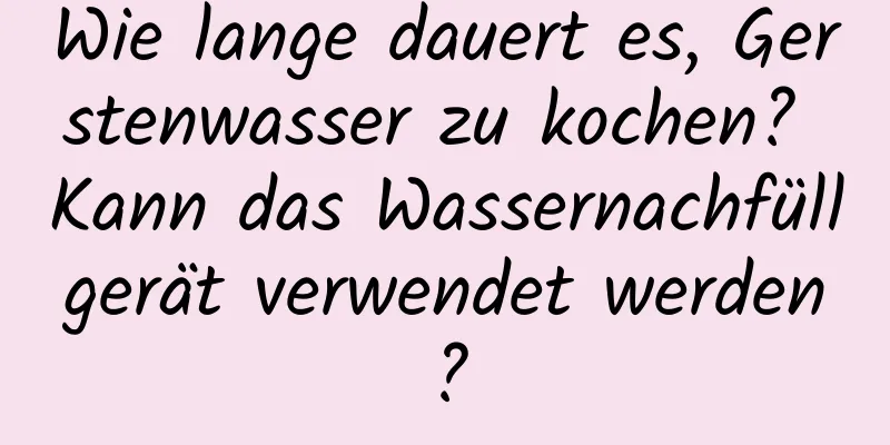 Wie lange dauert es, Gerstenwasser zu kochen? Kann das Wassernachfüllgerät verwendet werden?