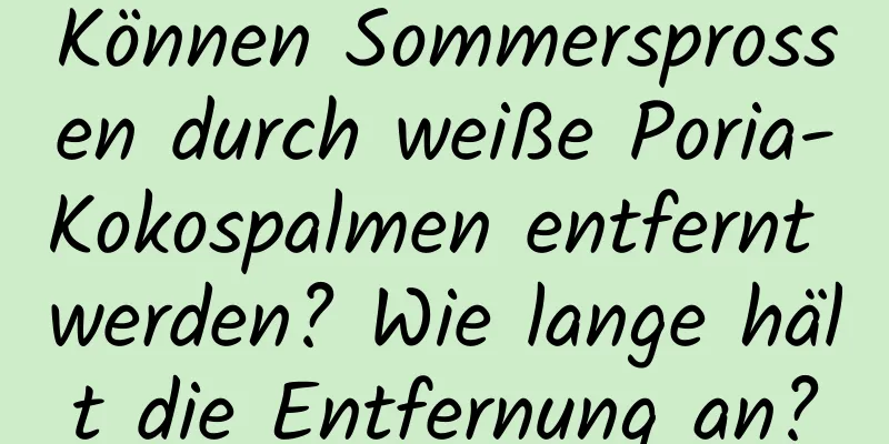 Können Sommersprossen durch weiße Poria-Kokospalmen entfernt werden? Wie lange hält die Entfernung an?