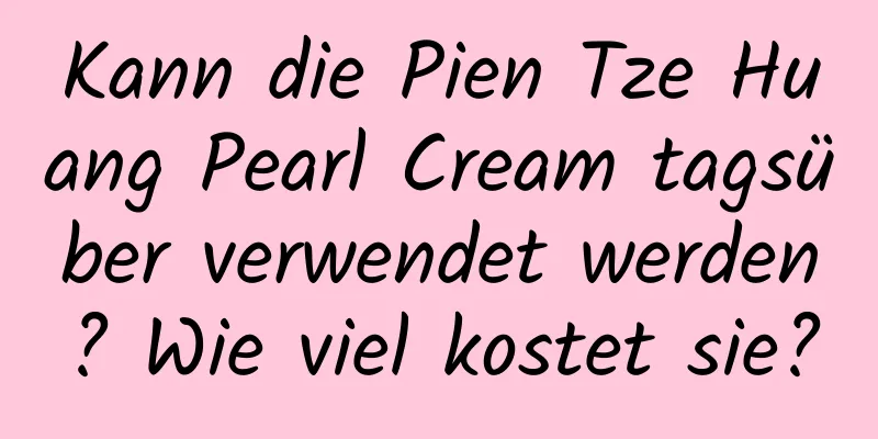 Kann die Pien Tze Huang Pearl Cream tagsüber verwendet werden? Wie viel kostet sie?