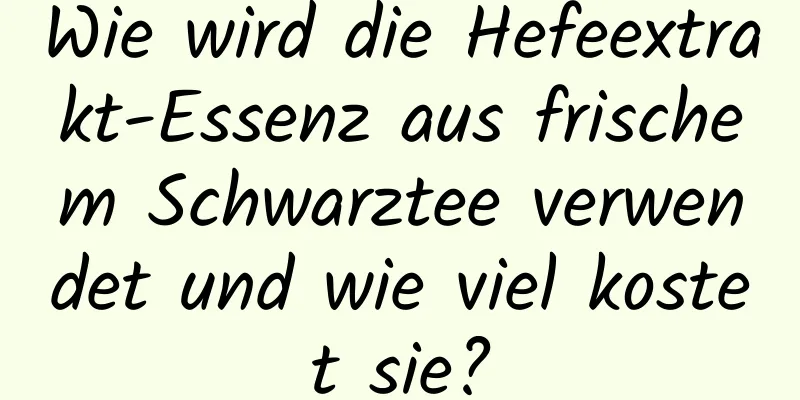 Wie wird die Hefeextrakt-Essenz aus frischem Schwarztee verwendet und wie viel kostet sie?
