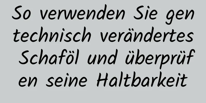 So verwenden Sie gentechnisch verändertes Schaföl und überprüfen seine Haltbarkeit