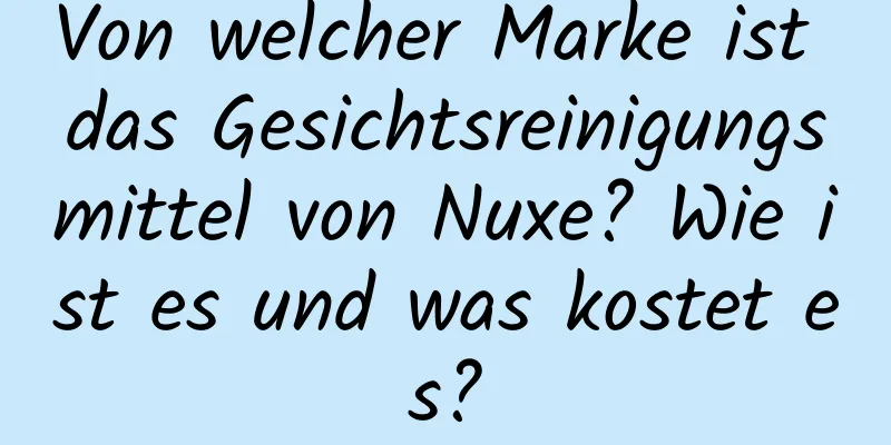 Von welcher Marke ist das Gesichtsreinigungsmittel von Nuxe? Wie ist es und was kostet es?