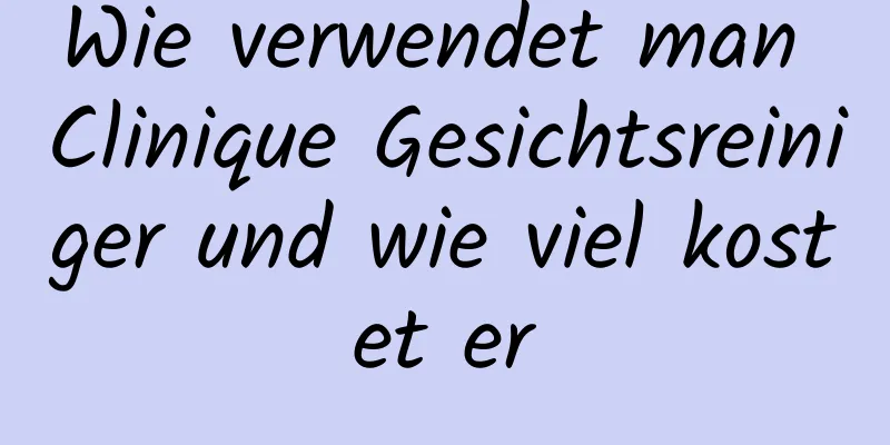 Wie verwendet man Clinique Gesichtsreiniger und wie viel kostet er
