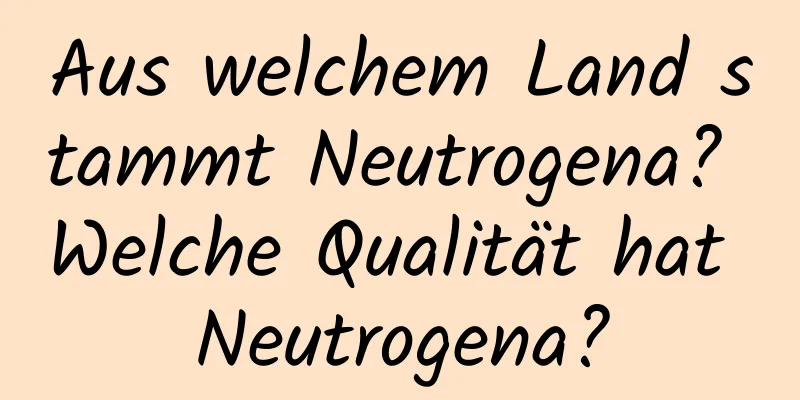 Aus welchem ​​Land stammt Neutrogena? Welche Qualität hat Neutrogena?