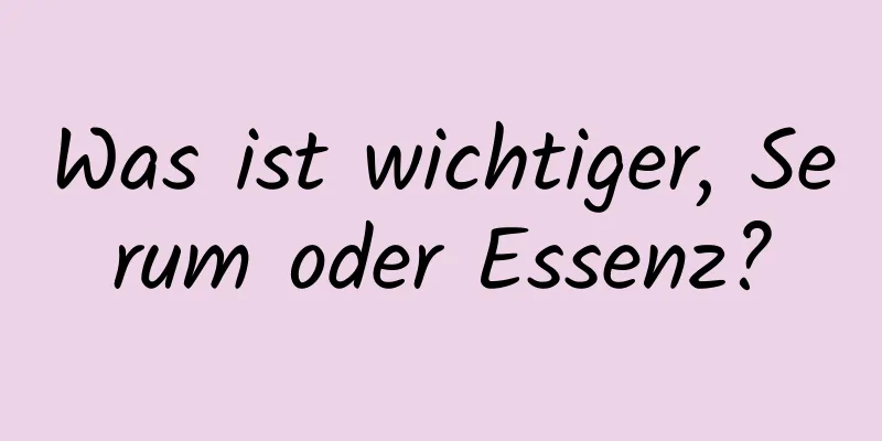 Was ist wichtiger, Serum oder Essenz?