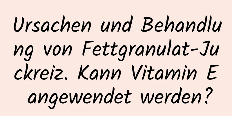 Ursachen und Behandlung von Fettgranulat-Juckreiz. Kann Vitamin E angewendet werden?