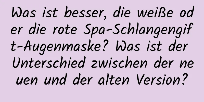 Was ist besser, die weiße oder die rote Spa-Schlangengift-Augenmaske? Was ist der Unterschied zwischen der neuen und der alten Version?