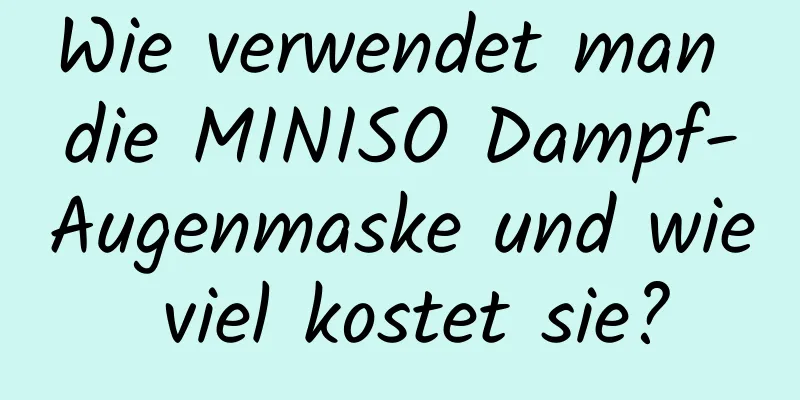 Wie verwendet man die MINISO Dampf-Augenmaske und wie viel kostet sie?