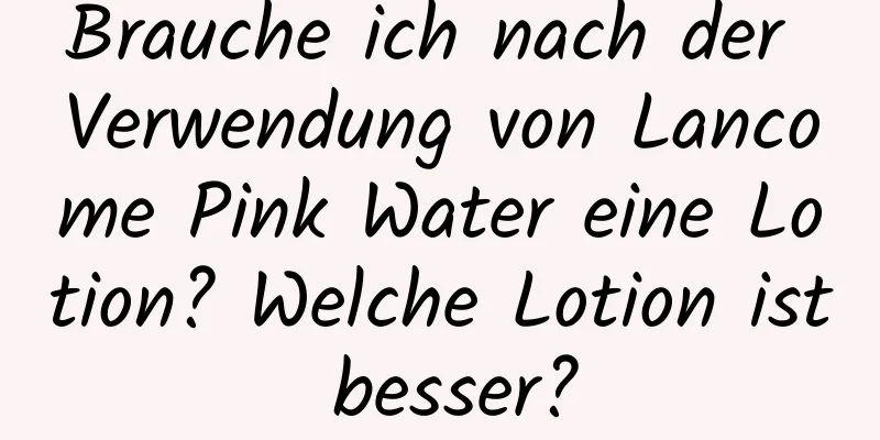 Brauche ich nach der Verwendung von Lancome Pink Water eine Lotion? Welche Lotion ist besser?