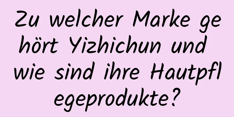Zu welcher Marke gehört Yizhichun und wie sind ihre Hautpflegeprodukte?
