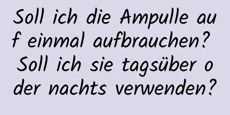 Soll ich die Ampulle auf einmal aufbrauchen? Soll ich sie tagsüber oder nachts verwenden?