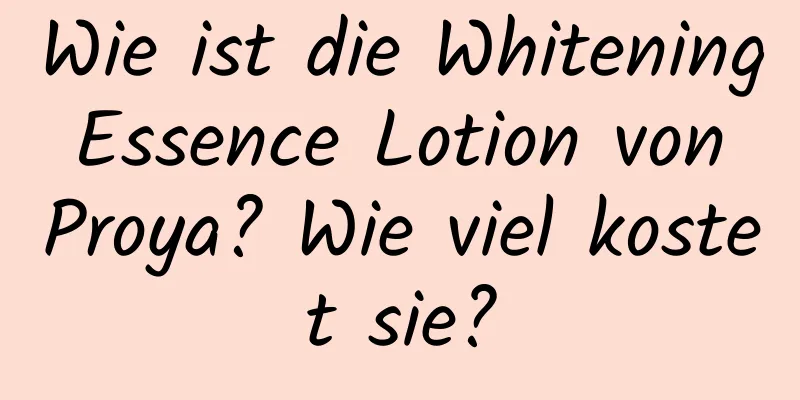 Wie ist die Whitening Essence Lotion von Proya? Wie viel kostet sie?