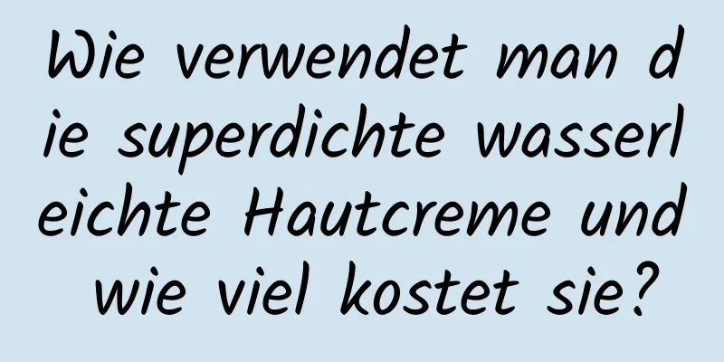 Wie verwendet man die superdichte wasserleichte Hautcreme und wie viel kostet sie?