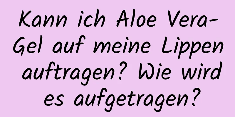 Kann ich Aloe Vera-Gel auf meine Lippen auftragen? Wie wird es aufgetragen?