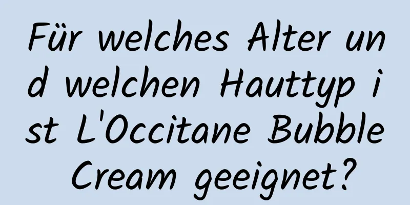 Für welches Alter und welchen Hauttyp ist L'Occitane Bubble Cream geeignet?