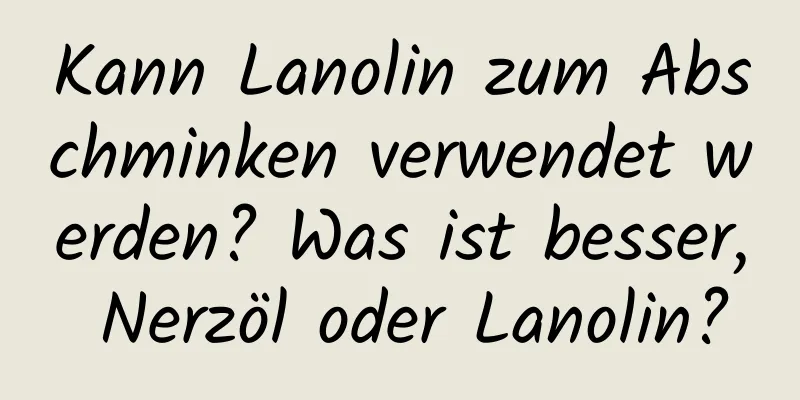 Kann Lanolin zum Abschminken verwendet werden? Was ist besser, Nerzöl oder Lanolin?