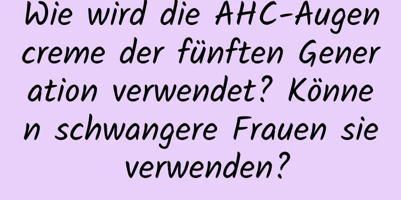 Wie wird die AHC-Augencreme der fünften Generation verwendet? Können schwangere Frauen sie verwenden?