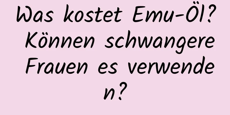 Was kostet Emu-Öl? Können schwangere Frauen es verwenden?