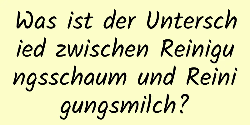 Was ist der Unterschied zwischen Reinigungsschaum und Reinigungsmilch?