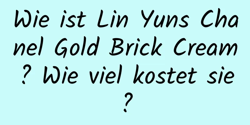 Wie ist Lin Yuns Chanel Gold Brick Cream? Wie viel kostet sie?