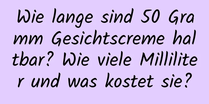 Wie lange sind 50 Gramm Gesichtscreme haltbar? Wie viele Milliliter und was kostet sie?