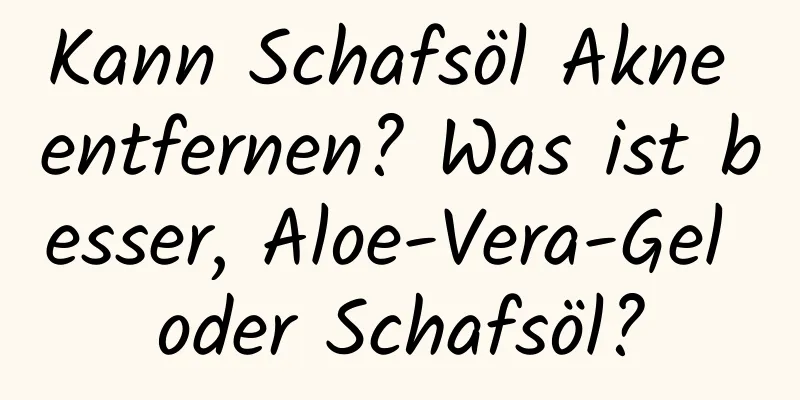 Kann Schafsöl Akne entfernen? Was ist besser, Aloe-Vera-Gel oder Schafsöl?