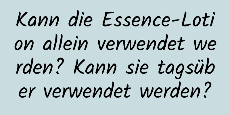 Kann die Essence-Lotion allein verwendet werden? Kann sie tagsüber verwendet werden?