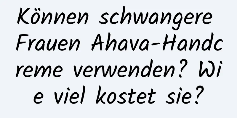 Können schwangere Frauen Ahava-Handcreme verwenden? Wie viel kostet sie?