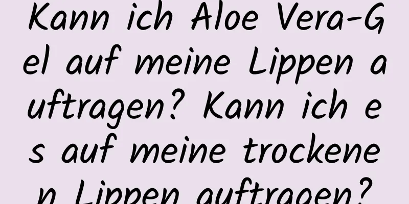 Kann ich Aloe Vera-Gel auf meine Lippen auftragen? Kann ich es auf meine trockenen Lippen auftragen?
