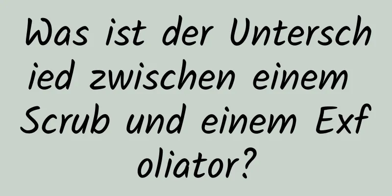 Was ist der Unterschied zwischen einem Scrub und einem Exfoliator?
