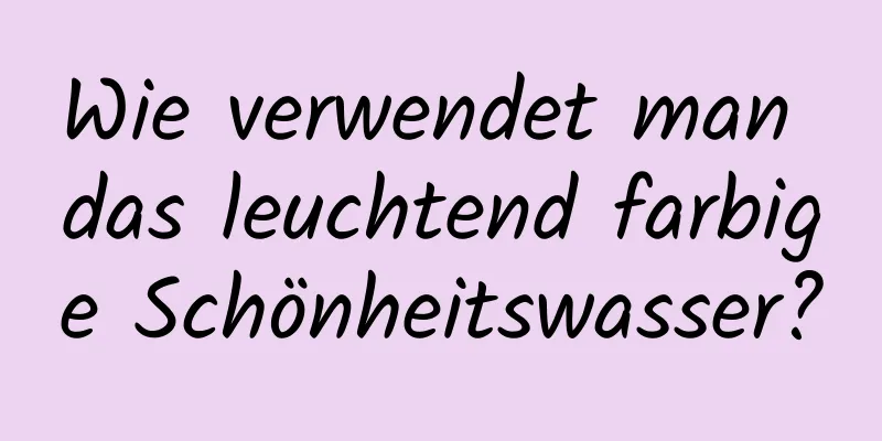 Wie verwendet man das leuchtend farbige Schönheitswasser?