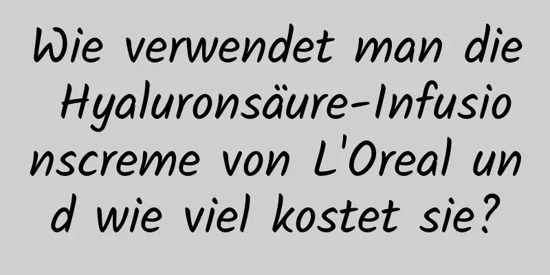 Wie verwendet man die Hyaluronsäure-Infusionscreme von L'Oreal und wie viel kostet sie?