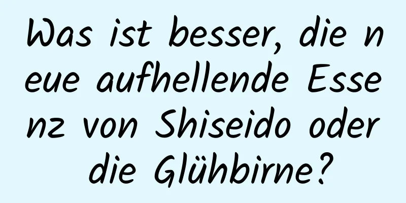 Was ist besser, die neue aufhellende Essenz von Shiseido oder die Glühbirne?