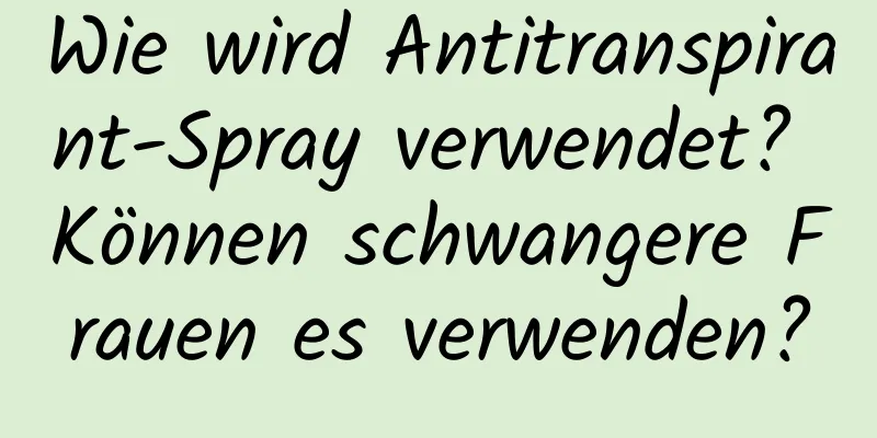 Wie wird Antitranspirant-Spray verwendet? Können schwangere Frauen es verwenden?