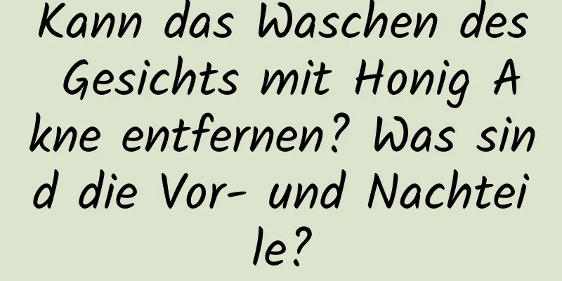 Kann das Waschen des Gesichts mit Honig Akne entfernen? Was sind die Vor- und Nachteile?