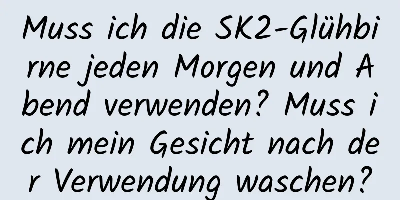 Muss ich die SK2-Glühbirne jeden Morgen und Abend verwenden? Muss ich mein Gesicht nach der Verwendung waschen?