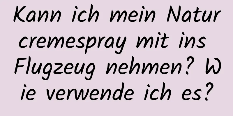 Kann ich mein Naturcremespray mit ins Flugzeug nehmen? Wie verwende ich es?