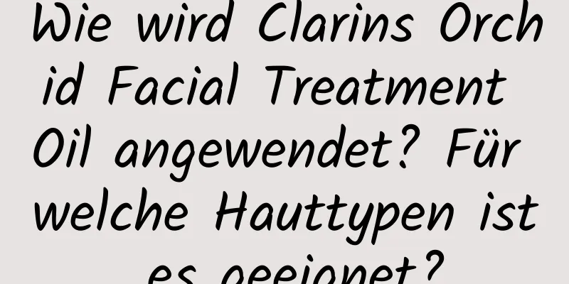 Wie wird Clarins Orchid Facial Treatment Oil angewendet? Für welche Hauttypen ist es geeignet?