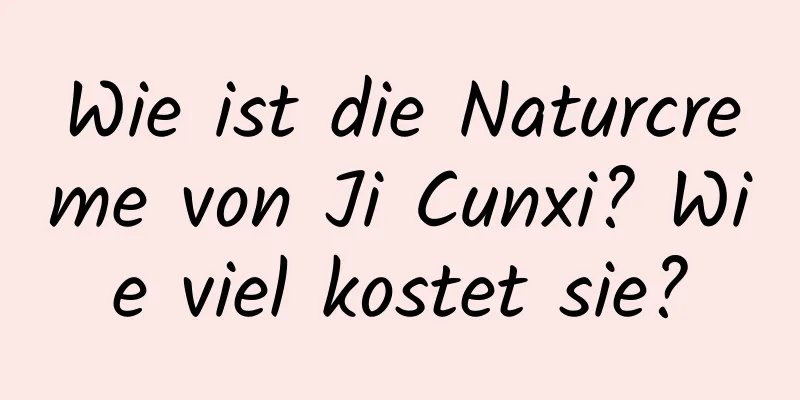Wie ist die Naturcreme von Ji Cunxi? Wie viel kostet sie?