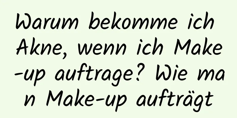 Warum bekomme ich Akne, wenn ich Make-up auftrage? Wie man Make-up aufträgt